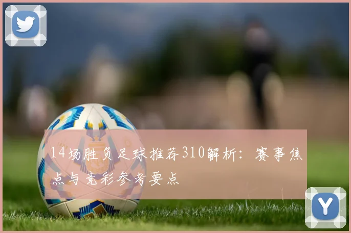 14场胜负足球推荐310解析：赛事焦点与竞彩参考要点