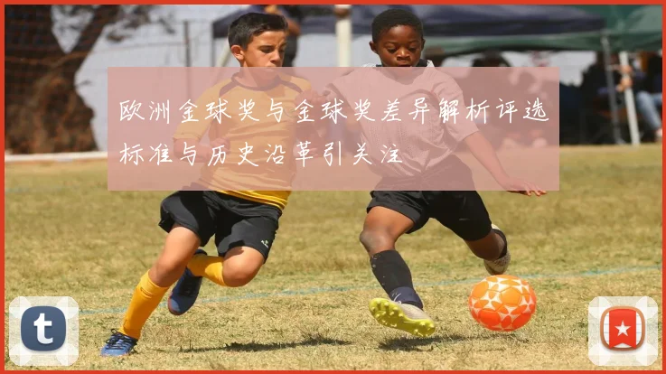 欧洲金球奖与金球奖差异解析评选标准与历史沿革引关注