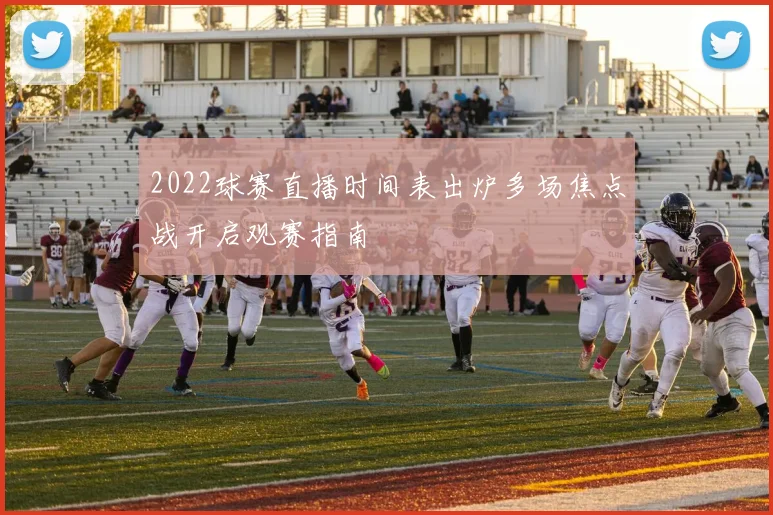 2022球赛直播时间表出炉多场焦点战开启观赛指南