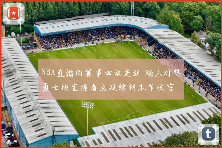 NBA直播间赛事回放更新 湖人对阵勇士线直播看点延续到末节收官