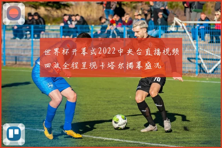 世界杯开幕式2022中央台直播视频回放全程呈现卡塔尔揭幕盛况
