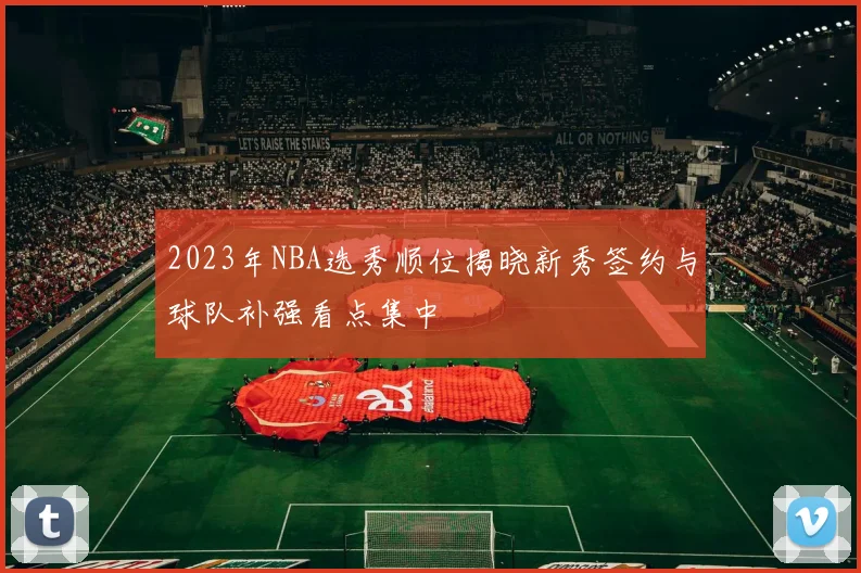2023年NBA选秀顺位揭晓新秀签约与球队补强看点集中