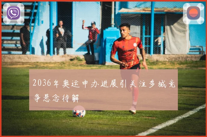 2036年奥运申办进展引关注多城竞争悬念待解