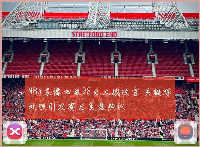 NBA录像回放98分大战收官 关键球处理引发赛后复盘热议
