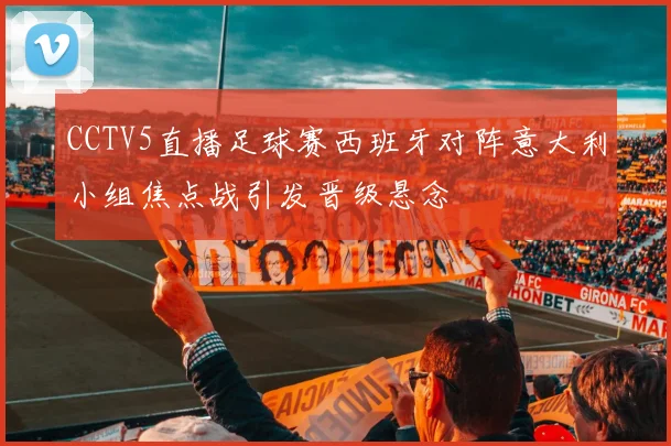 CCTV5直播足球赛西班牙对阵意大利小组焦点战引发晋级悬念