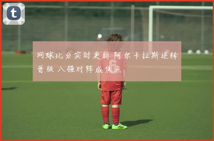 网球比分实时更新 阿尔卡拉斯逆转晋级 八强对阵成焦点