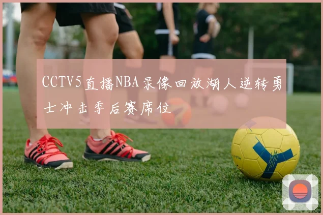 CCTV5直播NBA录像回放湖人逆转勇士冲击季后赛席位