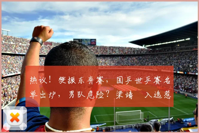 热议！樊振东弃赛，国乒世乒赛名单出炉，男队危险？梁靖崑入选惹争议