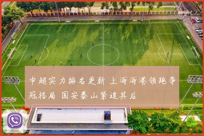 中超实力排名更新 上海海港领跑争冠格局 国安泰山紧追其后