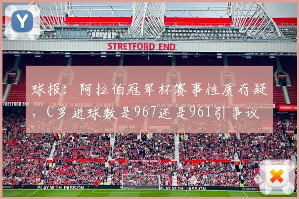 球报：阿拉伯冠军杯赛事性质存疑，C罗进球数是967还是961引争议