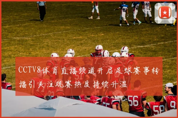 CCTV8体育直播频道开启足球赛事转播引关注观赛热度持续升温