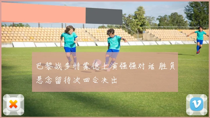 巴黎战多特蒙德上演强强对话 胜负悬念留待次回合决出