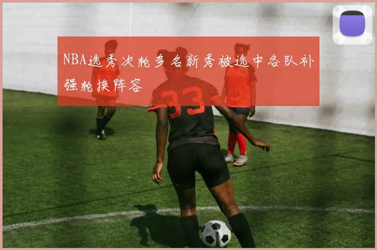 NBA选秀次轮多名新秀被选中各队补强轮换阵容