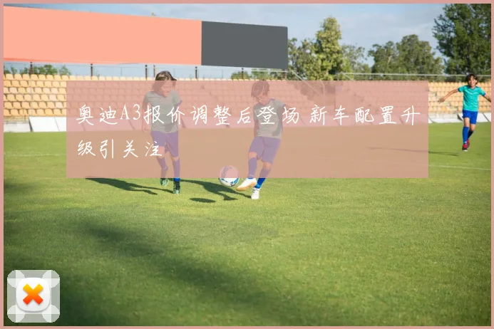 奥迪A3报价调整后登场 新车配置升级引关注