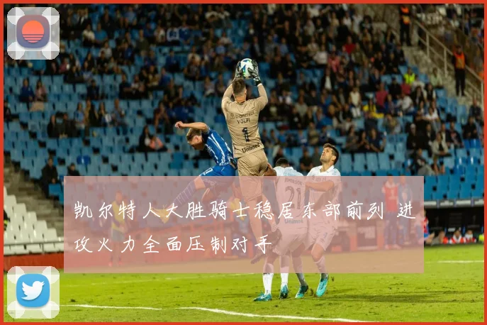 凯尔特人大胜骑士稳居东部前列 进攻火力全面压制对手