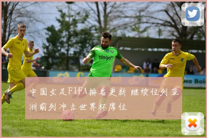 中国女足FIFA排名更新 继续位列亚洲前列冲击世界杯席位