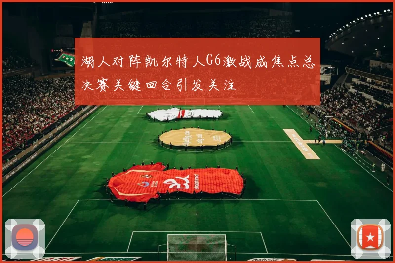 湖人对阵凯尔特人G6激战成焦点总决赛关键回合引发关注