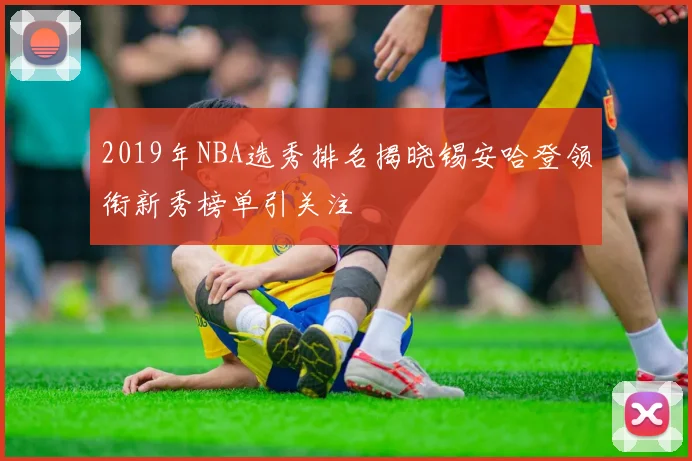 2019年NBA选秀排名揭晓锡安哈登领衔新秀榜单引关注