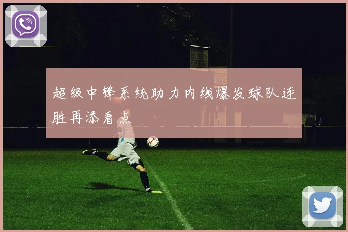 超级中锋系统助力内线爆发球队连胜再添看点