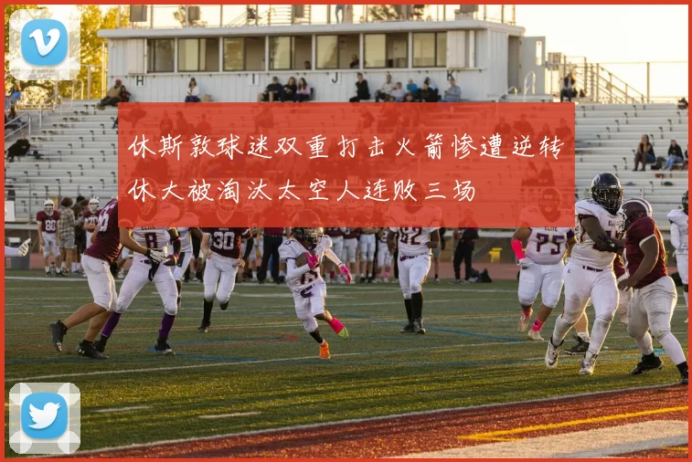 休斯敦球迷双重打击火箭惨遭逆转休大被淘汰太空人连败三场