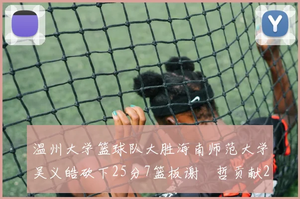 温州大学篮球队大胜海南师范大学吴义皓砍下25分7篮板谢旻哲贡献20分