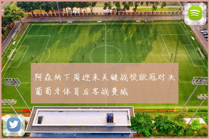 阿森纳下周迎来关键战役欧冠对决葡萄牙体育后客战曼城