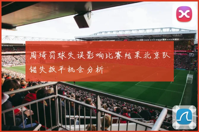 周琦罚球失误影响比赛结果北京队错失扳平机会分析