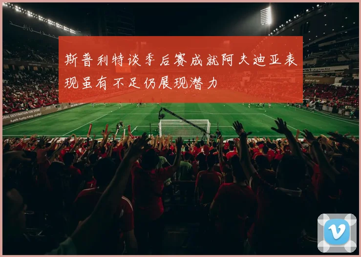 斯普利特谈季后赛成就阿夫迪亚表现虽有不足仍展现潜力