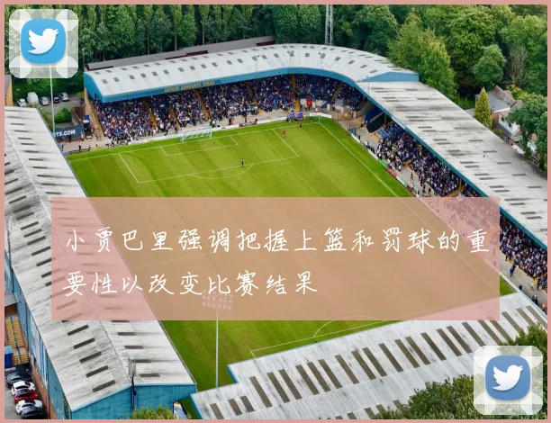 小贾巴里强调把握上篮和罚球的重要性以改变比赛结果