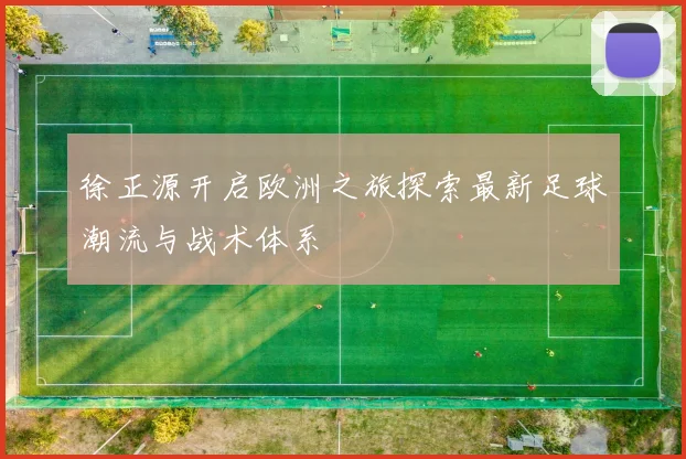 徐正源开启欧洲之旅探索最新足球潮流与战术体系