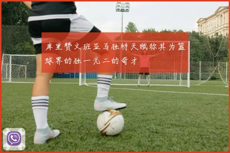 库里赞文班亚马独特天赋称其为篮球界的独一无二的奇才