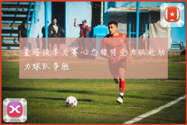 奎塔谈季后赛心态称将全力以赴助力球队争胜