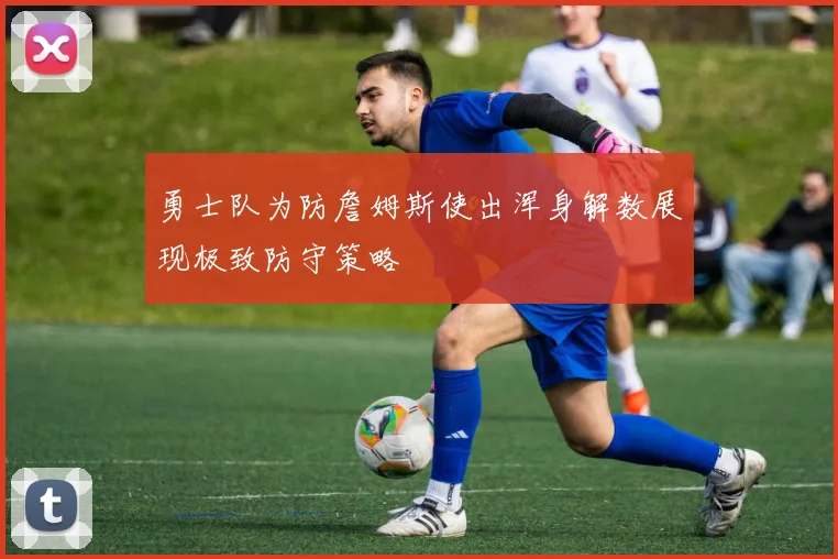 勇士队为防詹姆斯使出浑身解数展现极致防守策略