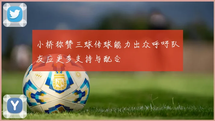 小桥称赞三球传球能力出众呼吁队友应更多支持与配合