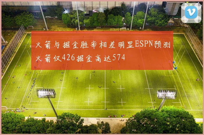 火箭与掘金胜率相差明显ESPN预测火箭仅426掘金高达574