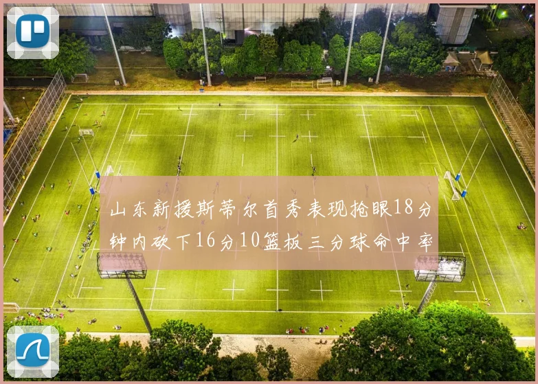 山东新援斯蒂尔首秀表现抢眼18分钟内砍下16分10篮板三分球命中率高达66