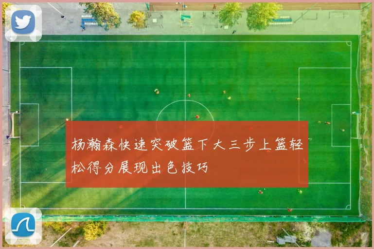 杨瀚森快速突破篮下大三步上篮轻松得分展现出色技巧