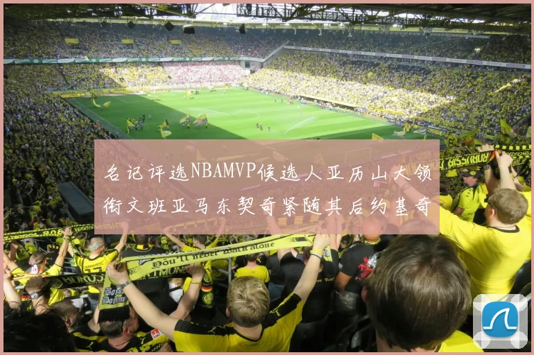 名记评选NBAMVP候选人亚历山大领衔文班亚马东契奇紧随其后约基奇位列第四