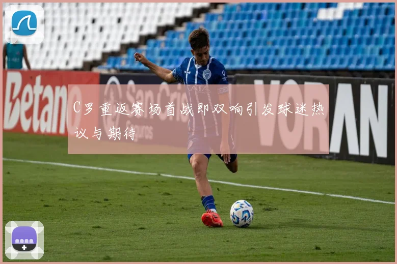 C罗重返赛场首战即双响引发球迷热议与期待