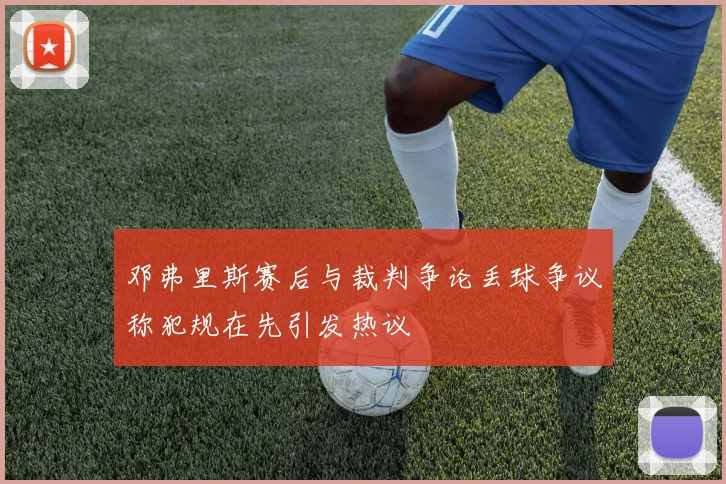 邓弗里斯赛后与裁判争论丢球争议称犯规在先引发热议