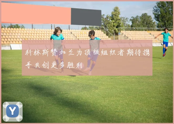科林斯赞加兰为顶级组织者期待携手共创更多胜利