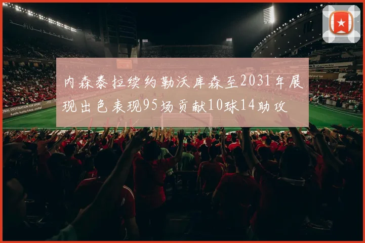 内森泰拉续约勒沃库森至2031年展现出色表现95场贡献10球14助攻