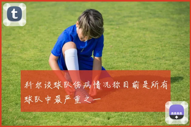 科尔谈球队伤病情况称目前是所有球队中最严重之一