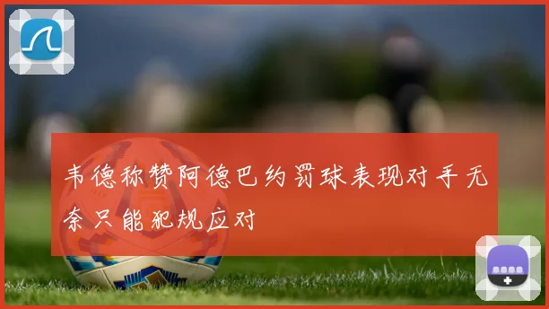 韦德称赞阿德巴约罚球表现对手无奈只能犯规应对