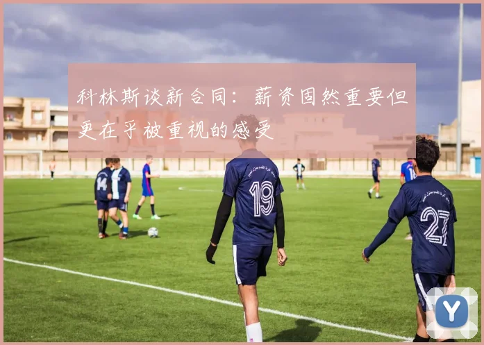 科林斯谈新合同：薪资固然重要但更在乎被重视的感受
