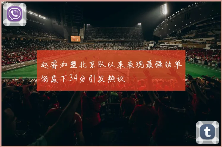 赵睿加盟北京队以来表现最强劲单场轰下34分引发热议