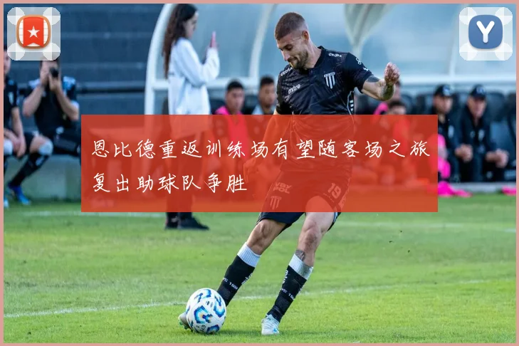 恩比德重返训练场有望随客场之旅复出助球队争胜