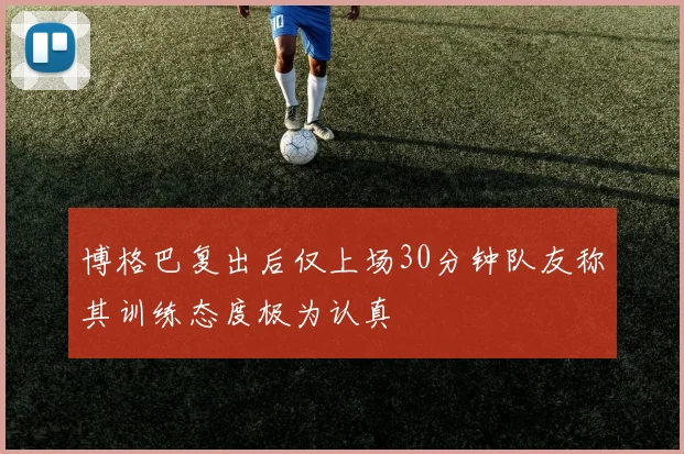博格巴复出后仅上场30分钟队友称其训练态度极为认真