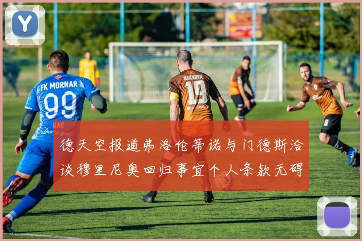 德天空报道弗洛伦蒂诺与门德斯洽谈穆里尼奥回归事宜个人条款无碍