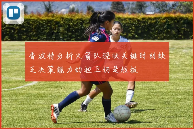 香波特分析火箭队现状关键时刻缺乏决策能力的控卫仍是短板